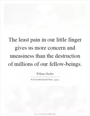 The least pain in our little finger gives us more concern and uneasiness than the destruction of millions of our fellow-beings Picture Quote #1