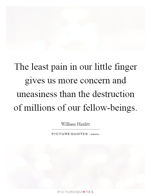 The least pain in our little finger gives us more concern and uneasiness than the destruction of millions of our fellow-beings. Picture Quote #1