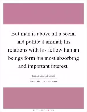 But man is above all a social and political animal; his relations with his fellow human beings form his most absorbing and important interest Picture Quote #1