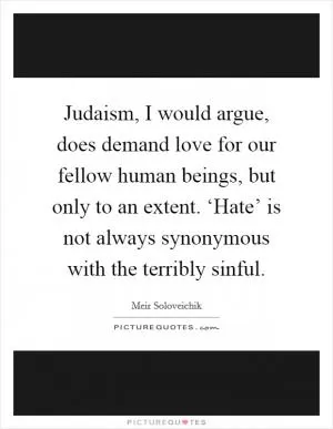 Judaism, I would argue, does demand love for our fellow human beings, but only to an extent. ‘Hate’ is not always synonymous with the terribly sinful Picture Quote #1
