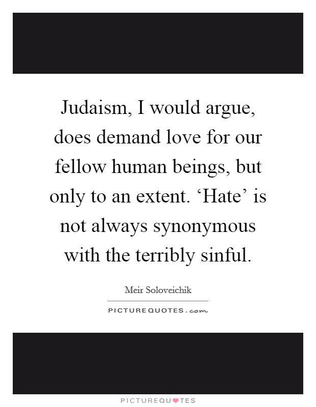 Judaism, I would argue, does demand love for our fellow human beings, but only to an extent. ‘Hate' is not always synonymous with the terribly sinful. Picture Quote #1