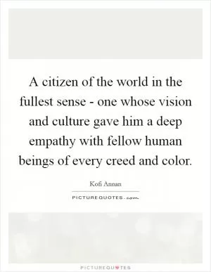 A citizen of the world in the fullest sense - one whose vision and culture gave him a deep empathy with fellow human beings of every creed and color Picture Quote #1