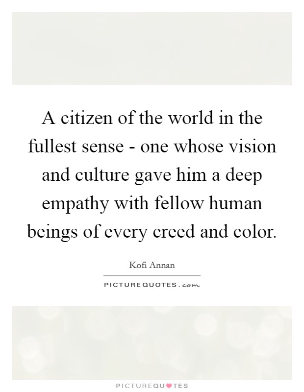 A citizen of the world in the fullest sense - one whose vision and culture gave him a deep empathy with fellow human beings of every creed and color. Picture Quote #1