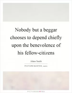 Nobody but a beggar chooses to depend chiefly upon the benevolence of his fellow-citizens Picture Quote #1