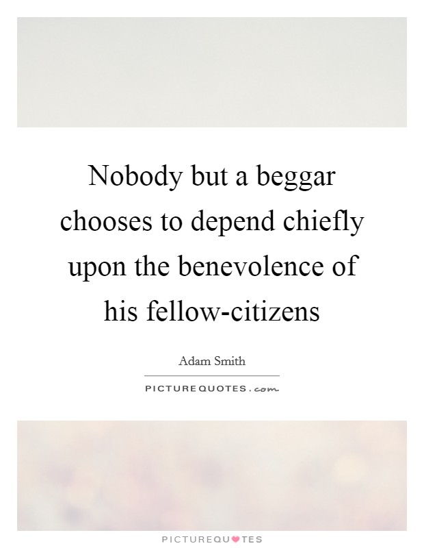 Nobody but a beggar chooses to depend chiefly upon the benevolence of his fellow-citizens Picture Quote #1