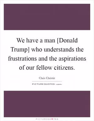 We have a man [Donald Trump] who understands the frustrations and the aspirations of our fellow citizens Picture Quote #1
