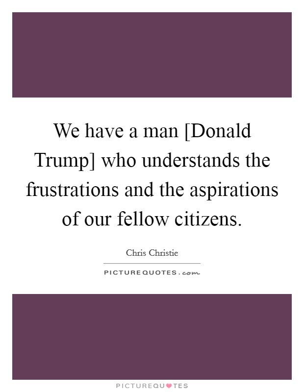 We have a man [Donald Trump] who understands the frustrations and the aspirations of our fellow citizens. Picture Quote #1