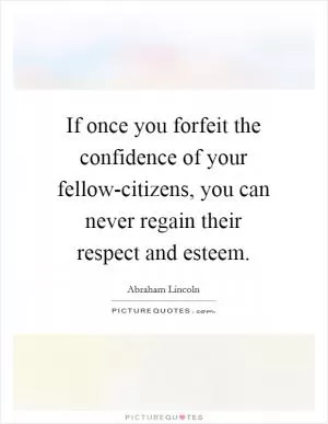 If once you forfeit the confidence of your fellow-citizens, you can never regain their respect and esteem Picture Quote #1