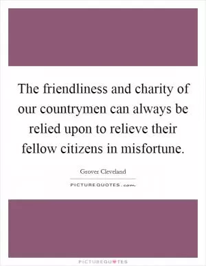 The friendliness and charity of our countrymen can always be relied upon to relieve their fellow citizens in misfortune Picture Quote #1