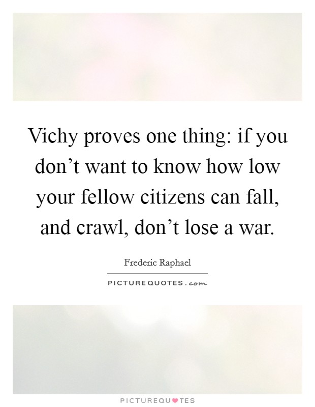 Vichy proves one thing: if you don't want to know how low your fellow citizens can fall, and crawl, don't lose a war. Picture Quote #1