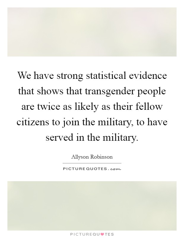 We have strong statistical evidence that shows that transgender people are twice as likely as their fellow citizens to join the military, to have served in the military. Picture Quote #1