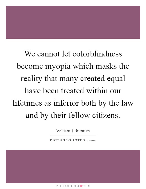 We cannot let colorblindness become myopia which masks the reality that many created equal have been treated within our lifetimes as inferior both by the law and by their fellow citizens. Picture Quote #1