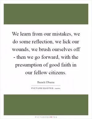 We learn from our mistakes, we do some reflection, we lick our wounds, we brush ourselves off - then we go forward, with the presumption of good faith in our fellow citizens Picture Quote #1