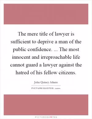 The mere title of lawyer is sufficient to deprive a man of the public confidence. ... The most innocent and irreproachable life cannot guard a lawyer against the hatred of his fellow citizens Picture Quote #1