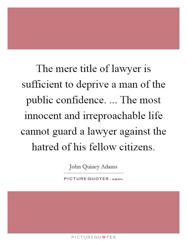 The mere title of lawyer is sufficient to deprive a man of the public confidence. ... The most innocent and irreproachable life cannot guard a lawyer against the hatred of his fellow citizens. Picture Quote #1