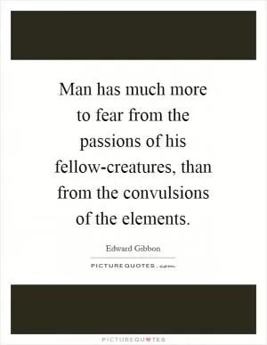 Man has much more to fear from the passions of his fellow-creatures, than from the convulsions of the elements Picture Quote #1