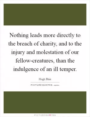 Nothing leads more directly to the breach of charity, and to the injury and molestation of our fellow-creatures, than the indulgence of an ill temper Picture Quote #1