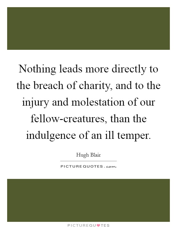 Nothing leads more directly to the breach of charity, and to the injury and molestation of our fellow-creatures, than the indulgence of an ill temper. Picture Quote #1
