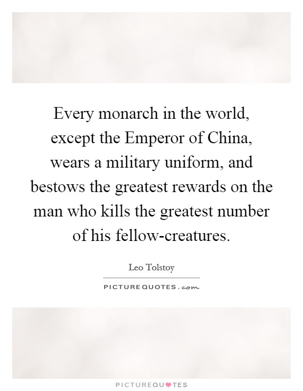 Every monarch in the world, except the Emperor of China, wears a military uniform, and bestows the greatest rewards on the man who kills the greatest number of his fellow-creatures. Picture Quote #1