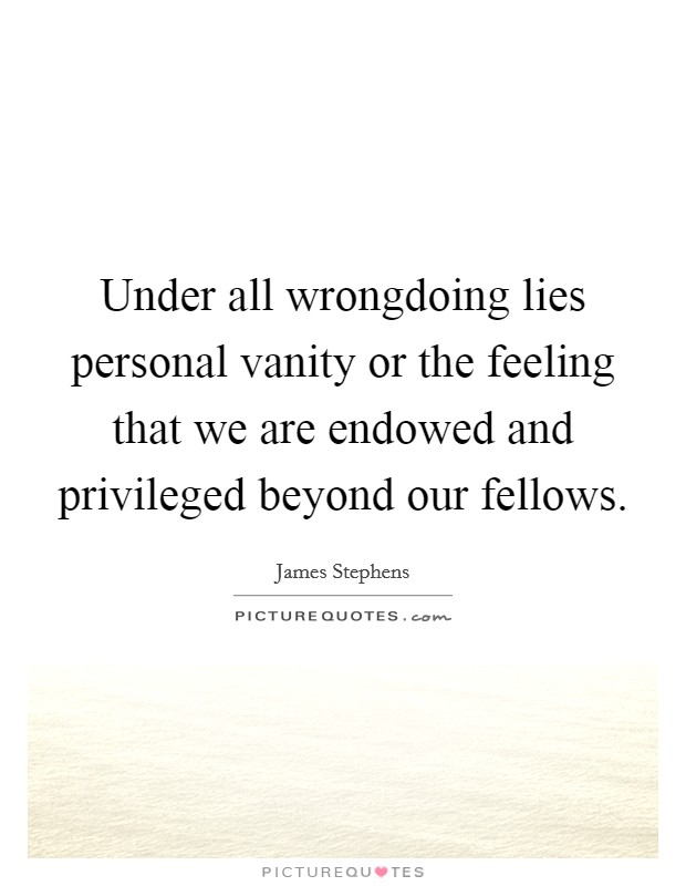Under all wrongdoing lies personal vanity or the feeling that we are endowed and privileged beyond our fellows. Picture Quote #1