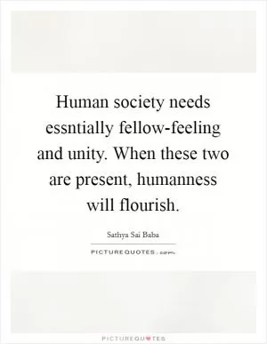 Human society needs essntially fellow-feeling and unity. When these two are present, humanness will flourish Picture Quote #1