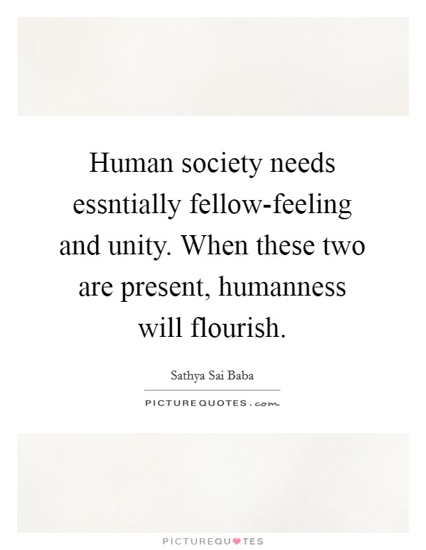 Human society needs essntially fellow-feeling and unity. When these two are present, humanness will flourish. Picture Quote #1