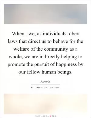 When...we, as individuals, obey laws that direct us to behave for the welfare of the community as a whole, we are indirectly helping to promote the pursuit of happiness by our fellow human beings Picture Quote #1
