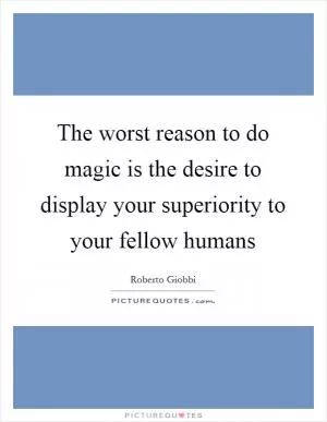The worst reason to do magic is the desire to display your superiority to your fellow humans Picture Quote #1