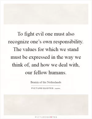 To fight evil one must also recognize one’s own responsibility. The values for which we stand must be expressed in the way we think of, and how we deal with, our fellow humans Picture Quote #1