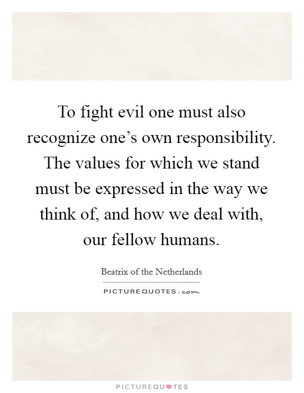 To fight evil one must also recognize one's own responsibility. The values for which we stand must be expressed in the way we think of, and how we deal with, our fellow humans. Picture Quote #1