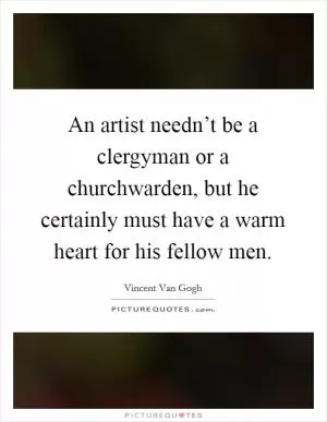 An artist needn’t be a clergyman or a churchwarden, but he certainly must have a warm heart for his fellow men Picture Quote #1