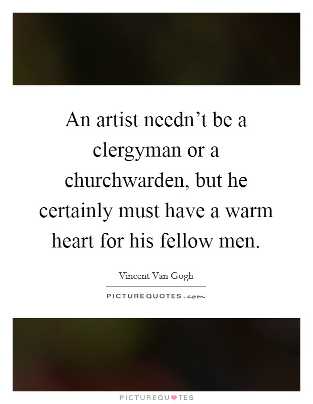 An artist needn't be a clergyman or a churchwarden, but he certainly must have a warm heart for his fellow men. Picture Quote #1