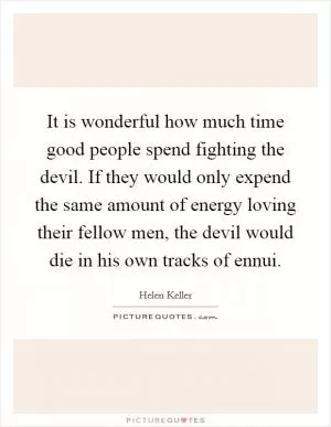 It is wonderful how much time good people spend fighting the devil. If they would only expend the same amount of energy loving their fellow men, the devil would die in his own tracks of ennui Picture Quote #1