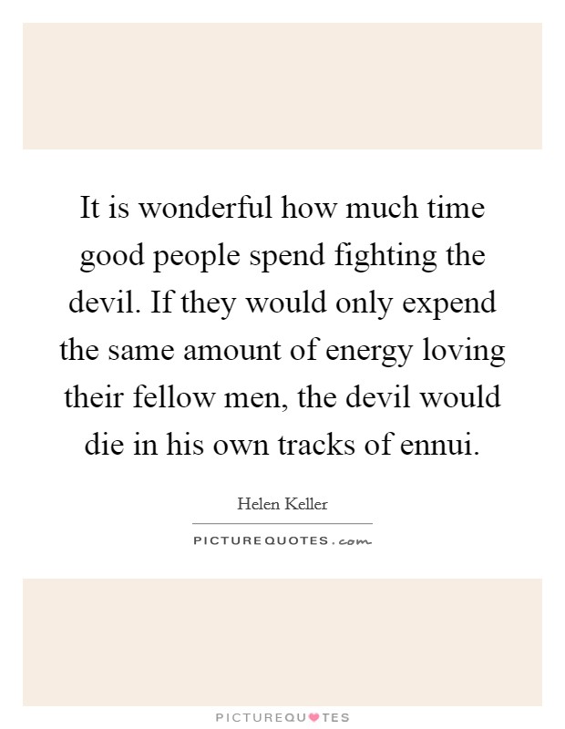 It is wonderful how much time good people spend fighting the devil. If they would only expend the same amount of energy loving their fellow men, the devil would die in his own tracks of ennui. Picture Quote #1