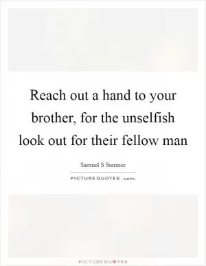 Reach out a hand to your brother, for the unselfish look out for their fellow man Picture Quote #1