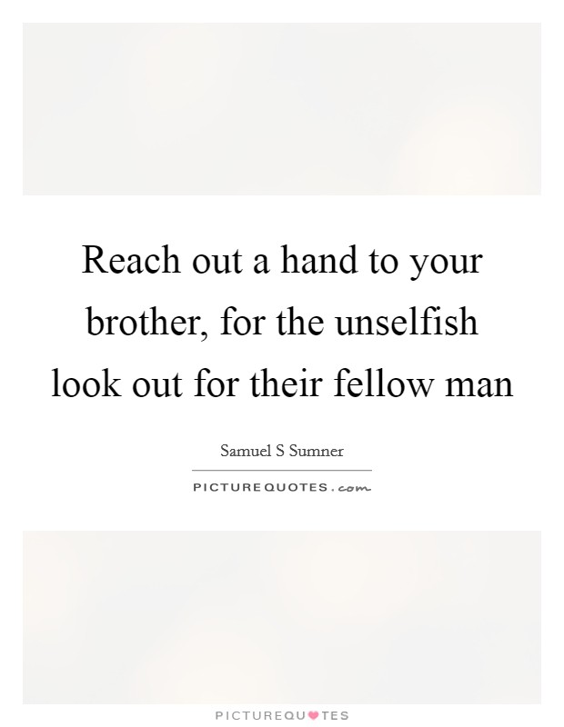 Reach out a hand to your brother, for the unselfish look out for their fellow man Picture Quote #1