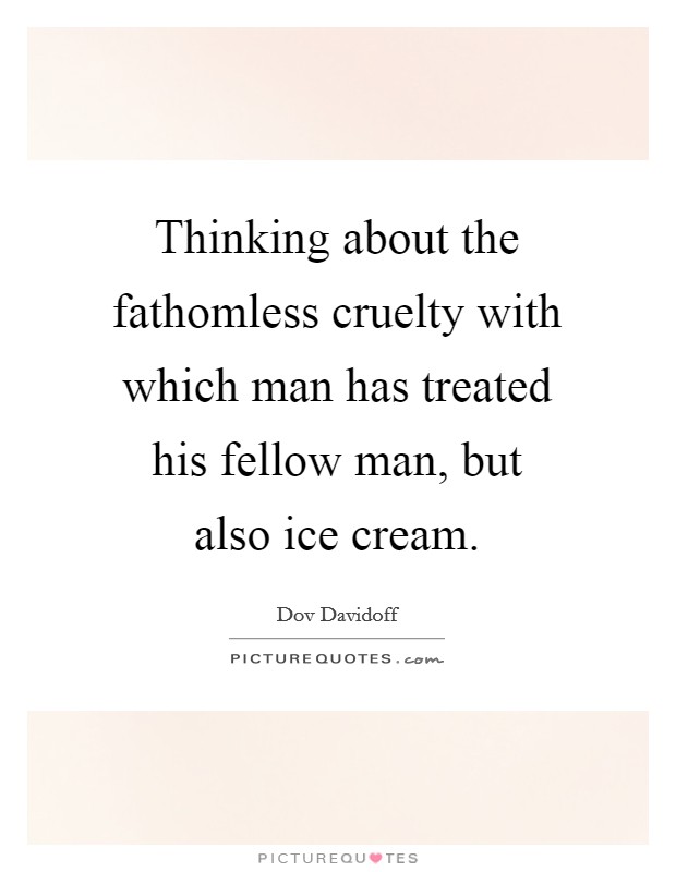 Thinking about the fathomless cruelty with which man has treated his fellow man, but also ice cream. Picture Quote #1