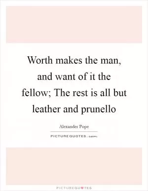 Worth makes the man, and want of it the fellow; The rest is all but leather and prunello Picture Quote #1