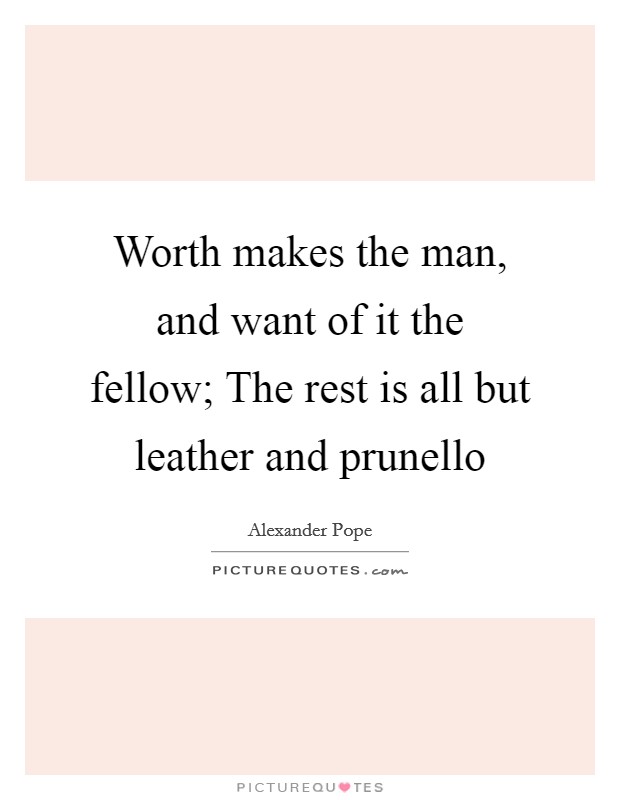 Worth makes the man, and want of it the fellow; The rest is all but leather and prunello Picture Quote #1