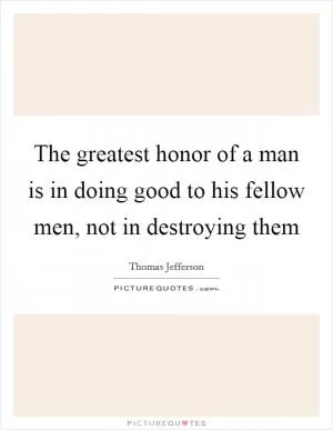 The greatest honor of a man is in doing good to his fellow men, not in destroying them Picture Quote #1