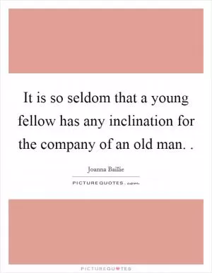 It is so seldom that a young fellow has any inclination for the company of an old man.  Picture Quote #1