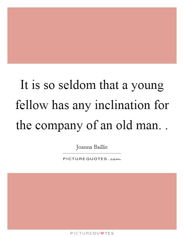 It is so seldom that a young fellow has any inclination for the company of an old man. . Picture Quote #1