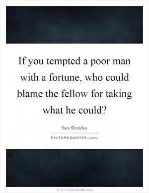 If you tempted a poor man with a fortune, who could blame the fellow for taking what he could? Picture Quote #1