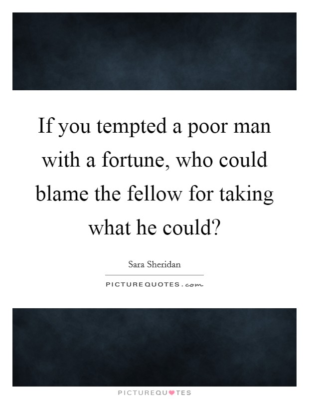 If you tempted a poor man with a fortune, who could blame the fellow for taking what he could? Picture Quote #1