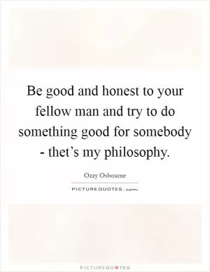 Be good and honest to your fellow man and try to do something good for somebody - thet’s my philosophy Picture Quote #1