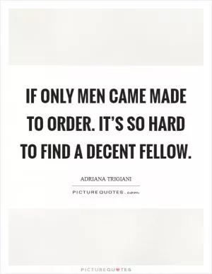 If only men came made to order. It’s so hard to find a decent fellow Picture Quote #1