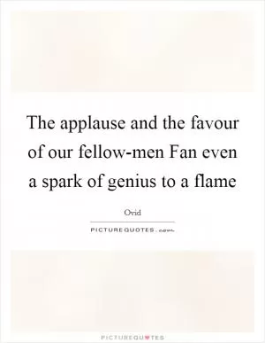 The applause and the favour of our fellow-men Fan even a spark of genius to a flame Picture Quote #1