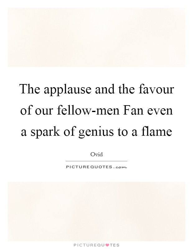 The applause and the favour of our fellow-men Fan even a spark of genius to a flame Picture Quote #1