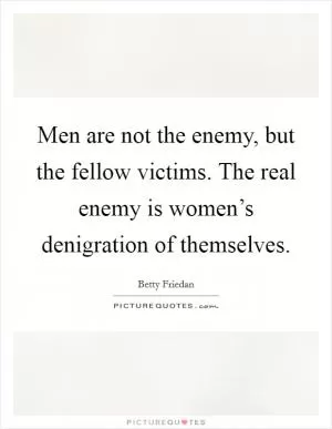 Men are not the enemy, but the fellow victims. The real enemy is women’s denigration of themselves Picture Quote #1