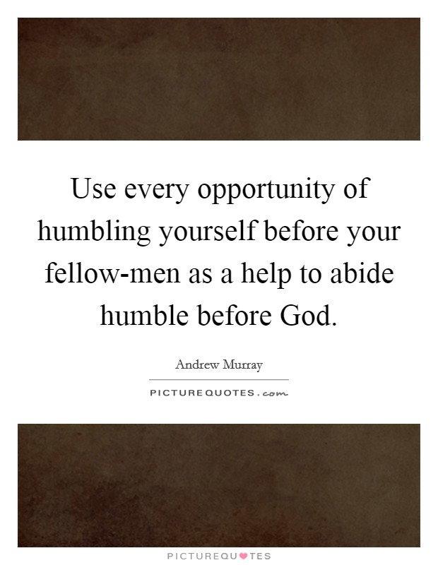 Use every opportunity of humbling yourself before your fellow-men as a help to abide humble before God. Picture Quote #1